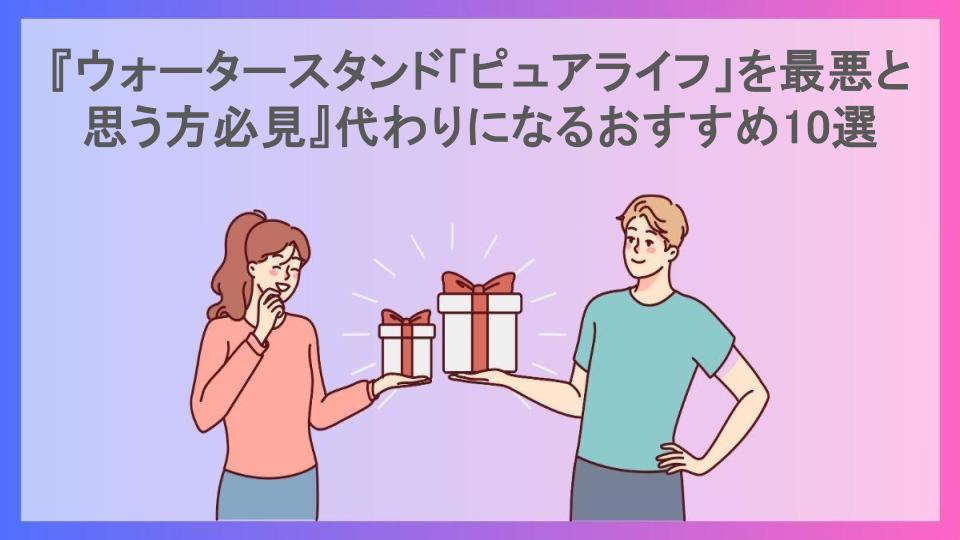 『ウォータースタンド「ピュアライフ」を最悪と思う方必見』代わりになるおすすめ10選